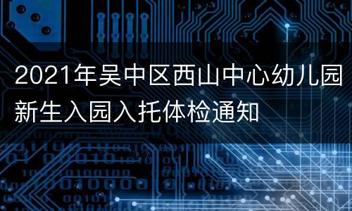 2021年吴中区西山中心幼儿园新生入园入托体检通知