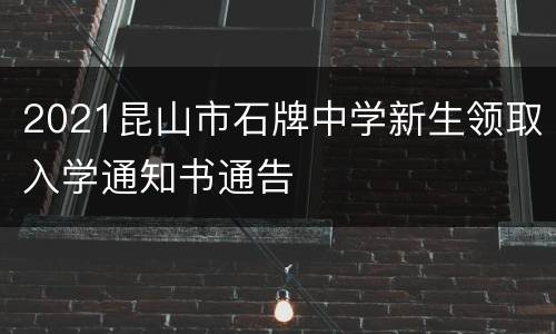 2021昆山市石牌中学新生领取入学通知书通告