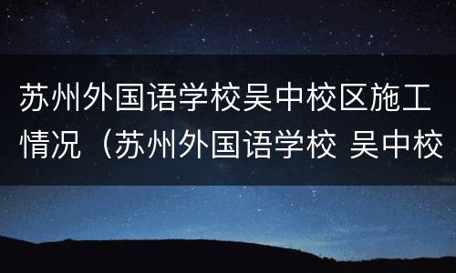 苏州外国语学校吴中校区施工情况（苏州外国语学校 吴中校区）