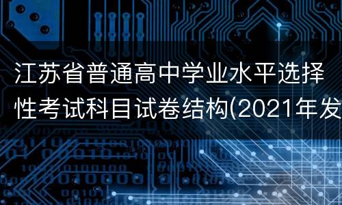 江苏省普通高中学业水平选择性考试科目试卷结构(2021年发布)