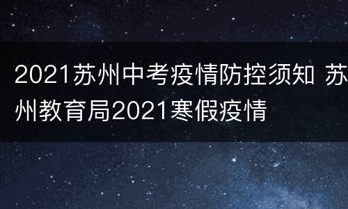 2021苏州中考疫情防控须知 苏州教育局2021寒假疫情