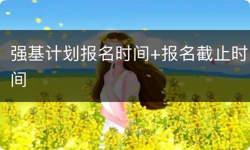 强基计划报名时间+报名截止时间