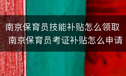 南京保育员技能补贴怎么领取 南京保育员考证补贴怎么申请