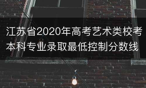 江苏省2020年高考艺术类校考本科专业录取最低控制分数线
