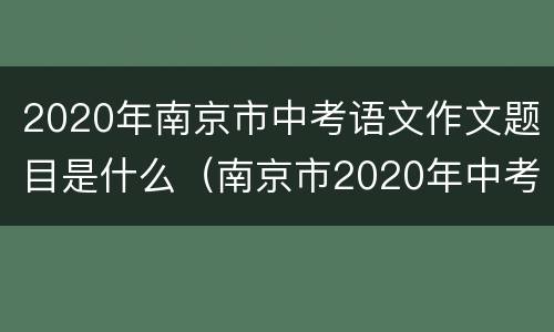 2020年南京市中考语文作文题目是什么（南京市2020年中考语文作文范文）