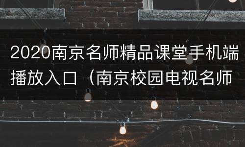 2020南京名师精品课堂手机端播放入口（南京校园电视名师课堂）