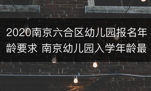 2020南京六合区幼儿园报名年龄要求 南京幼儿园入学年龄最新规定2020年