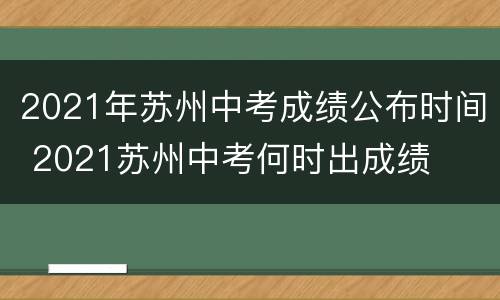 2021年苏州中考成绩公布时间 2021苏州中考何时出成绩