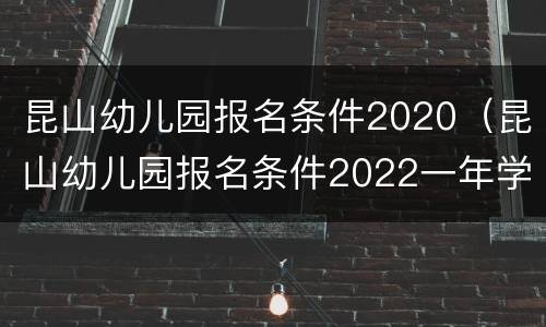 昆山幼儿园报名条件2020（昆山幼儿园报名条件2022一年学费）