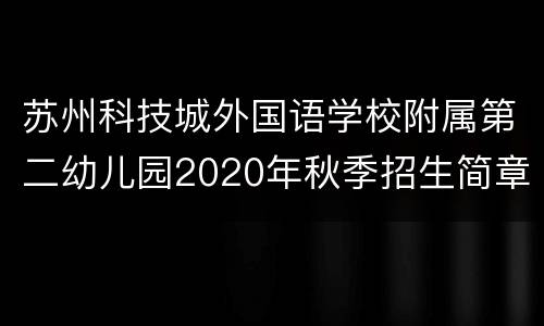 苏州科技城外国语学校附属第二幼儿园2020年秋季招生简章