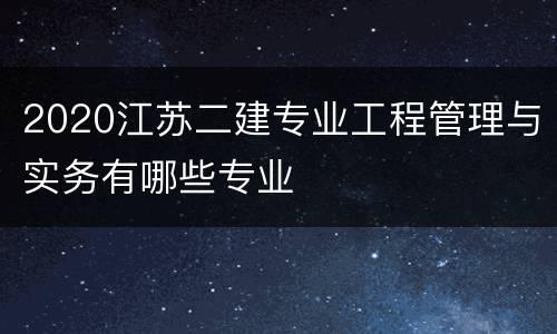 2020江苏二建专业工程管理与实务有哪些专业