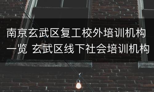 南京玄武区复工校外培训机构一览 玄武区线下社会培训机构复课名单