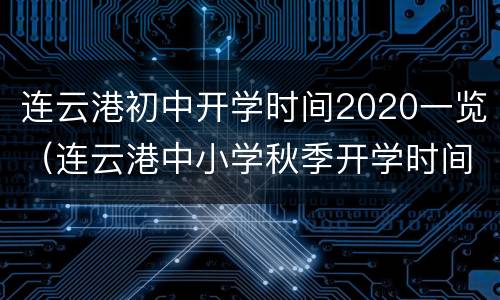 连云港初中开学时间2020一览（连云港中小学秋季开学时间）