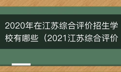 2020年在江苏综合评价招生学校有哪些（2021江苏综合评价招生学校有哪些）