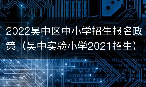 2022吴中区中小学招生报名政策（吴中实验小学2021招生）