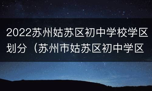 2022苏州姑苏区初中学校学区划分（苏州市姑苏区初中学区划分）