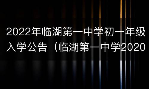 2022年临湖第一中学初一年级入学公告（临湖第一中学2020中考升学率）