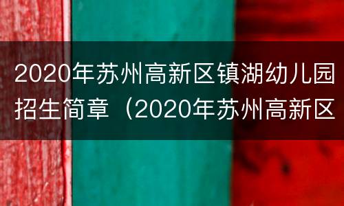2020年苏州高新区镇湖幼儿园招生简章（2020年苏州高新区镇湖幼儿园招生简章公告）