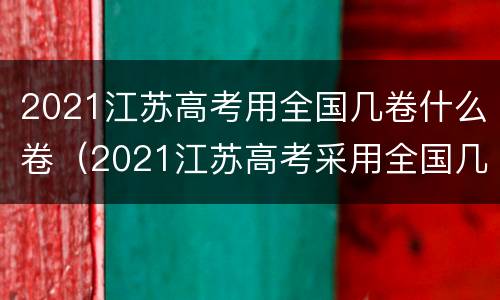 2021江苏高考用全国几卷什么卷（2021江苏高考采用全国几卷）