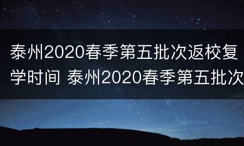 泰州2020春季第五批次返校复学时间 泰州2020春季第五批次返校复学时间是几号