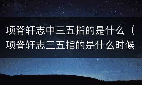项脊轩志中三五指的是什么（项脊轩志三五指的是什么时候）