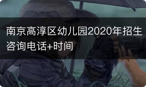 南京高淳区幼儿园2020年招生咨询电话+时间