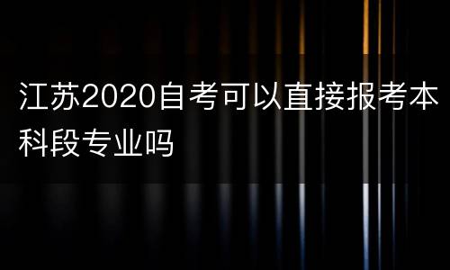 江苏2020自考可以直接报考本科段专业吗