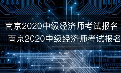 南京2020中级经济师考试报名 南京2020中级经济师考试报名时间