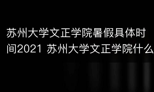 苏州大学文正学院暑假具体时间2021 苏州大学文正学院什么时候放假