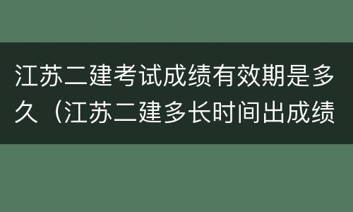 江苏二建考试成绩有效期是多久（江苏二建多长时间出成绩）