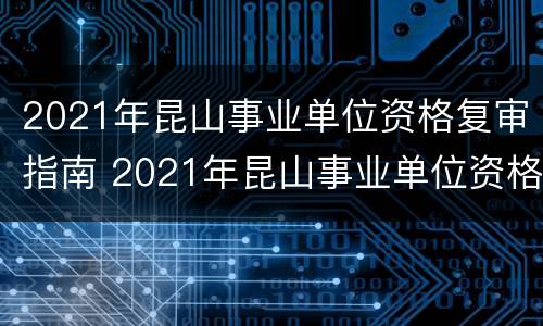 2021年昆山事业单位资格复审指南 2021年昆山事业单位资格复审指南公告