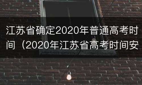 江苏省确定2020年普通高考时间（2020年江苏省高考时间安排）