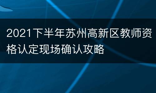 2021下半年苏州高新区教师资格认定现场确认攻略