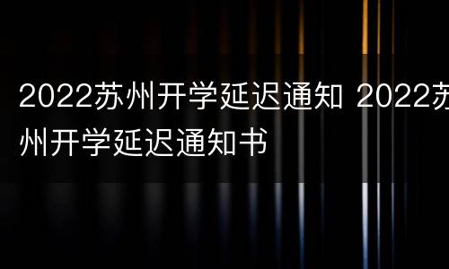 2022苏州开学延迟通知 2022苏州开学延迟通知书