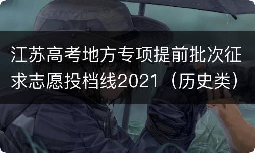 江苏高考地方专项提前批次征求志愿投档线2021（历史类）
