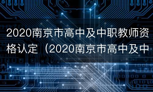 2020南京市高中及中职教师资格认定（2020南京市高中及中职教师资格认定时间）