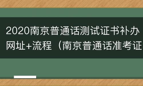 2020南京普通话测试证书补办网址+流程（南京普通话准考证打印入口官网）
