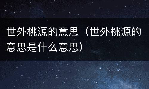 世外桃源的意思（世外桃源的意思是什么意思）