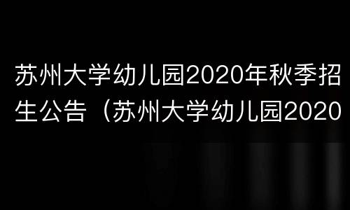 苏州大学幼儿园2020年秋季招生公告（苏州大学幼儿园2020年秋季招生公告图片）