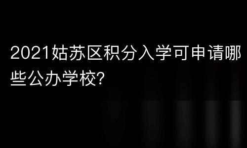 2021姑苏区积分入学可申请哪些公办学校？