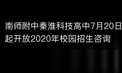 南师附中秦淮科技高中7月20日起开放2020年校园招生咨询