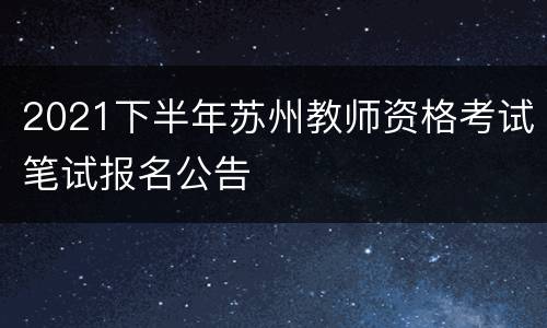 2021下半年苏州教师资格考试笔试报名公告