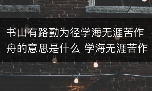 书山有路勤为径学海无涯苦作舟的意思是什么 学海无涯苦作舟怎么解释