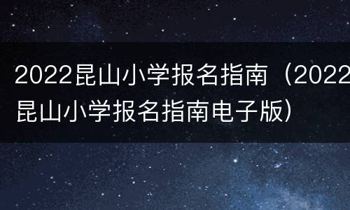 2022昆山小学报名指南（2022昆山小学报名指南电子版）