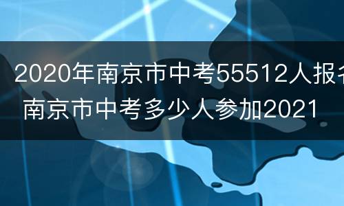 2020年南京市中考55512人报名 南京市中考多少人参加2021