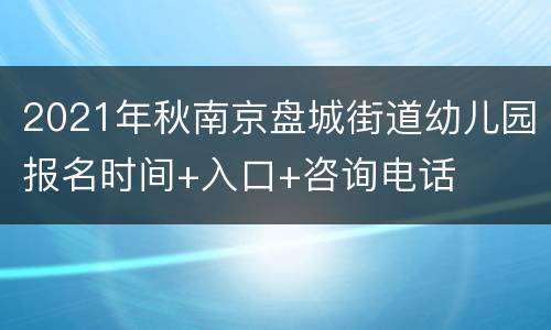 2021年秋南京盘城街道幼儿园报名时间+入口+咨询电话