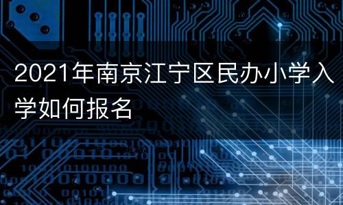 2021年南京江宁区民办小学入学如何报名