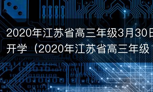 2020年江苏省高三年级3月30日开学（2020年江苏省高三年级3月30日开学时间）
