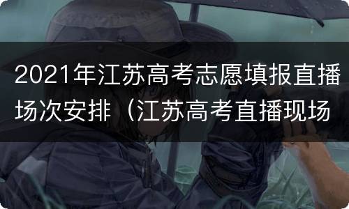 2021年江苏高考志愿填报直播场次安排（江苏高考直播现场）