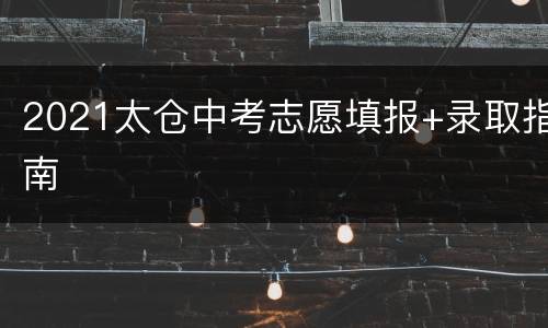 2021太仓中考志愿填报+录取指南